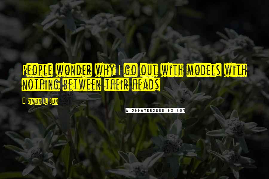 Simon Le Bon Quotes: People wonder why I go out with models with nothing between their heads
