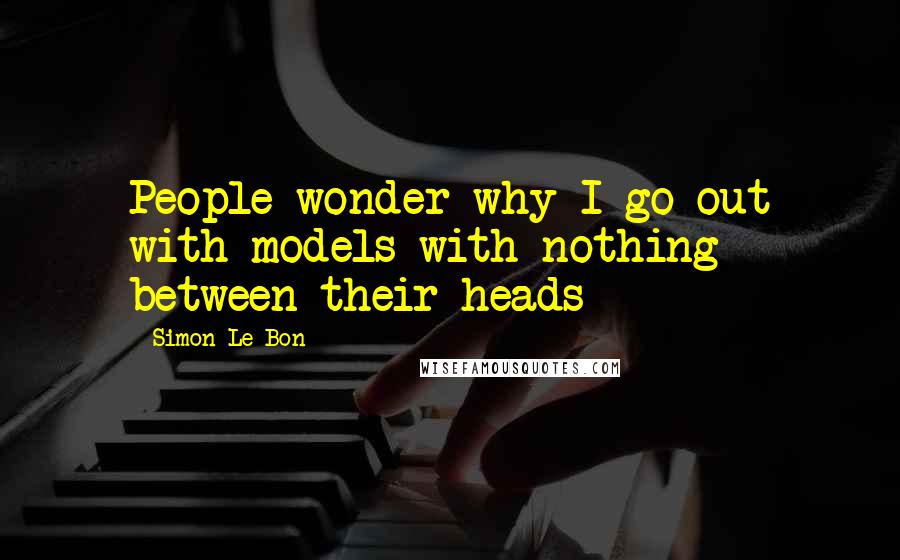 Simon Le Bon Quotes: People wonder why I go out with models with nothing between their heads