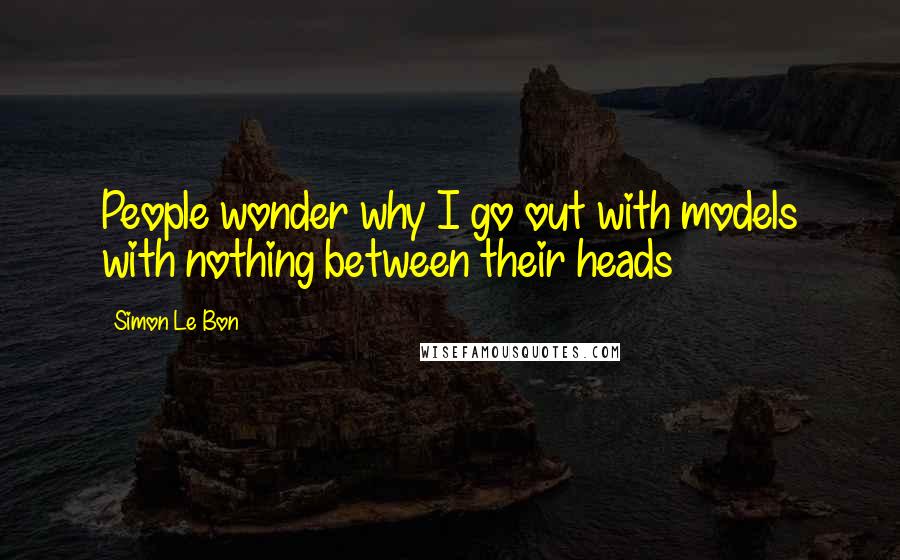Simon Le Bon Quotes: People wonder why I go out with models with nothing between their heads