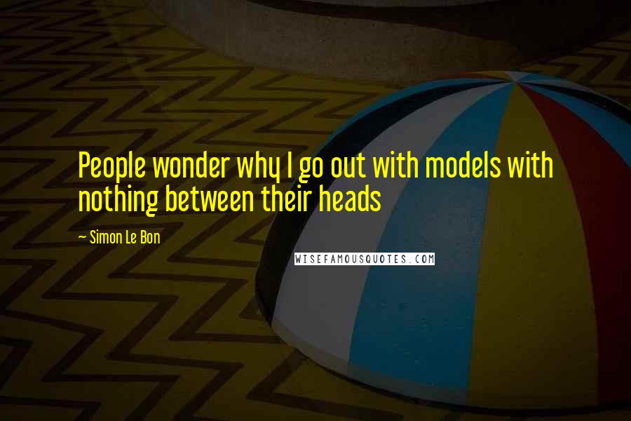 Simon Le Bon Quotes: People wonder why I go out with models with nothing between their heads