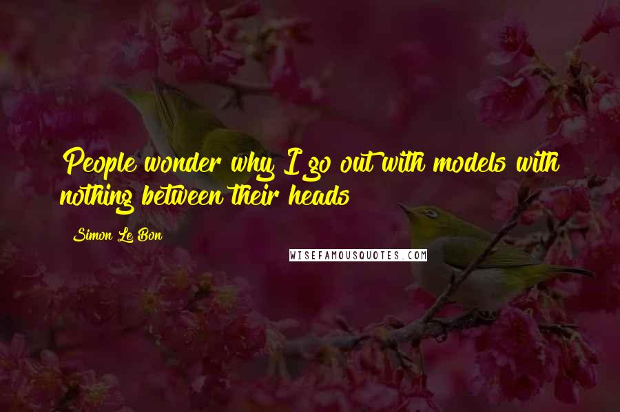Simon Le Bon Quotes: People wonder why I go out with models with nothing between their heads