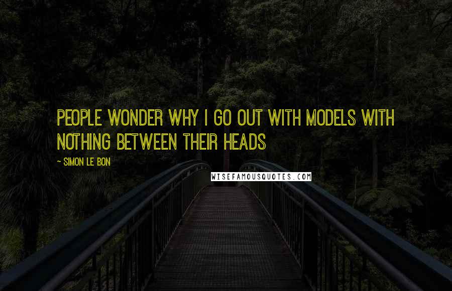 Simon Le Bon Quotes: People wonder why I go out with models with nothing between their heads