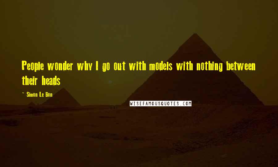 Simon Le Bon Quotes: People wonder why I go out with models with nothing between their heads