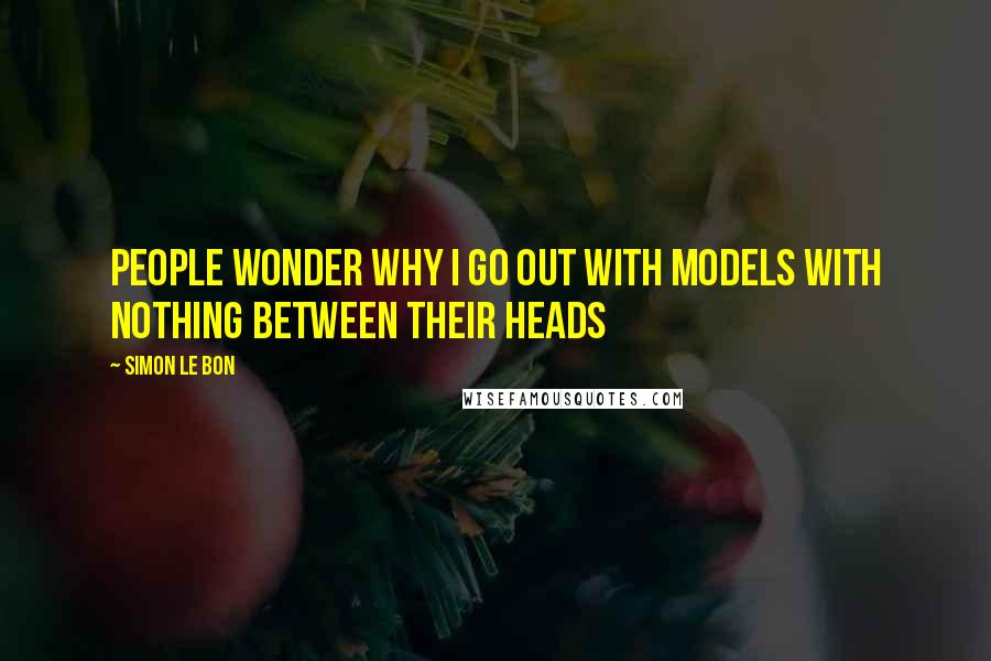 Simon Le Bon Quotes: People wonder why I go out with models with nothing between their heads