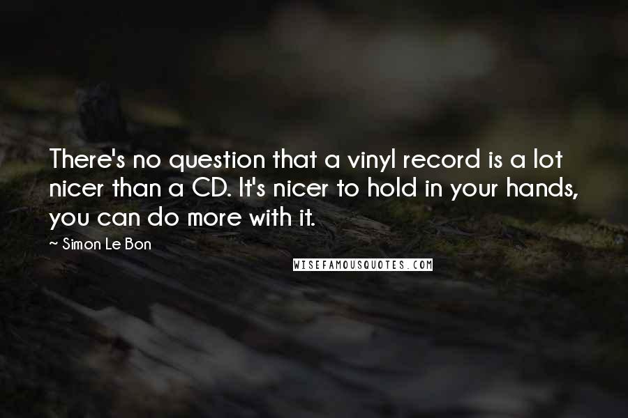 Simon Le Bon Quotes: There's no question that a vinyl record is a lot nicer than a CD. It's nicer to hold in your hands, you can do more with it.