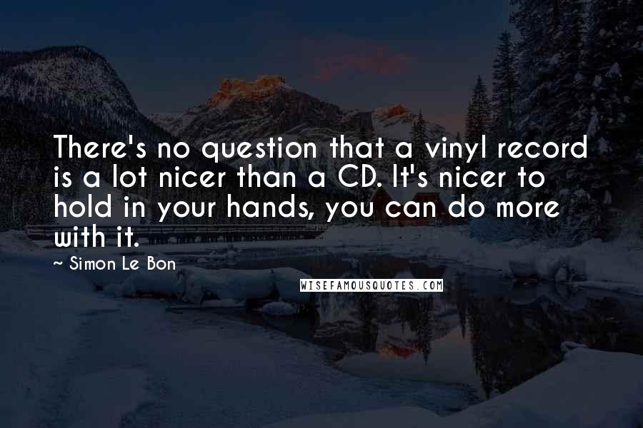 Simon Le Bon Quotes: There's no question that a vinyl record is a lot nicer than a CD. It's nicer to hold in your hands, you can do more with it.