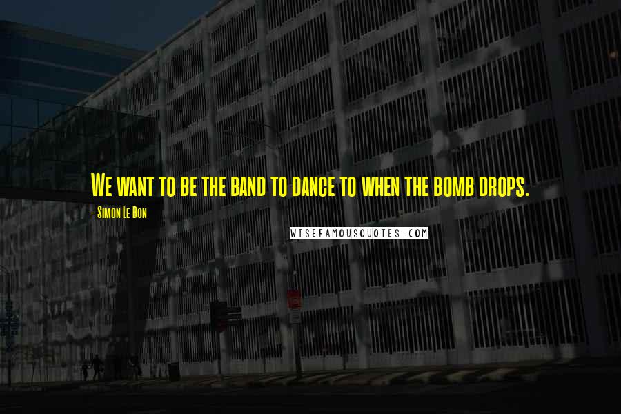Simon Le Bon Quotes: We want to be the band to dance to when the bomb drops.