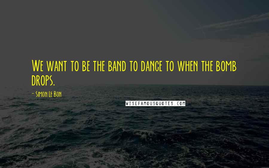 Simon Le Bon Quotes: We want to be the band to dance to when the bomb drops.