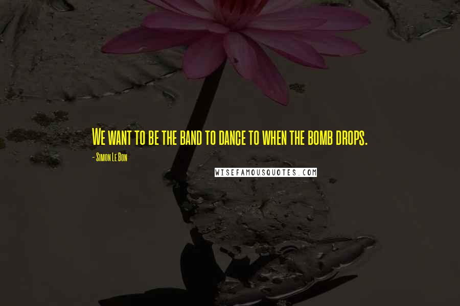 Simon Le Bon Quotes: We want to be the band to dance to when the bomb drops.
