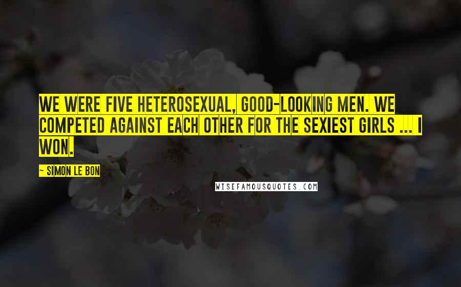 Simon Le Bon Quotes: We were five heterosexual, good-looking men. We competed against each other for the sexiest girls ... I won.