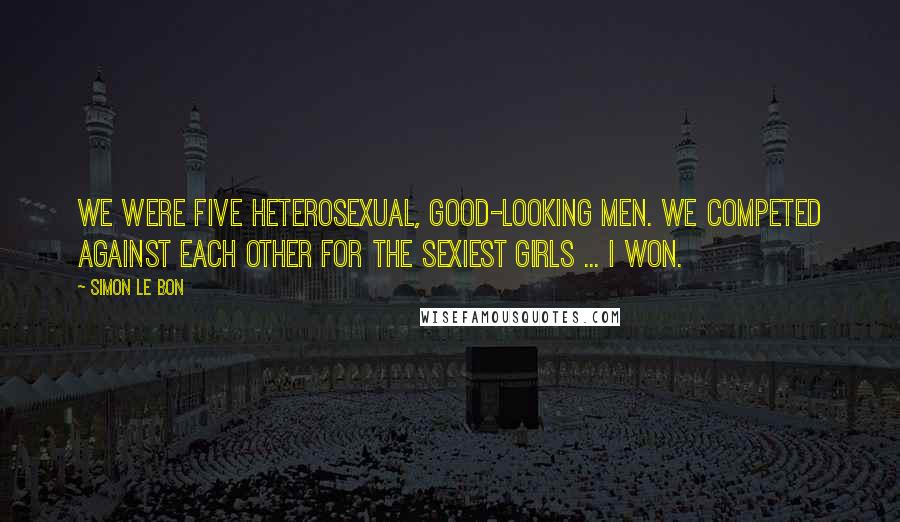 Simon Le Bon Quotes: We were five heterosexual, good-looking men. We competed against each other for the sexiest girls ... I won.