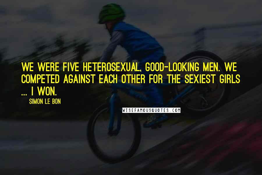 Simon Le Bon Quotes: We were five heterosexual, good-looking men. We competed against each other for the sexiest girls ... I won.