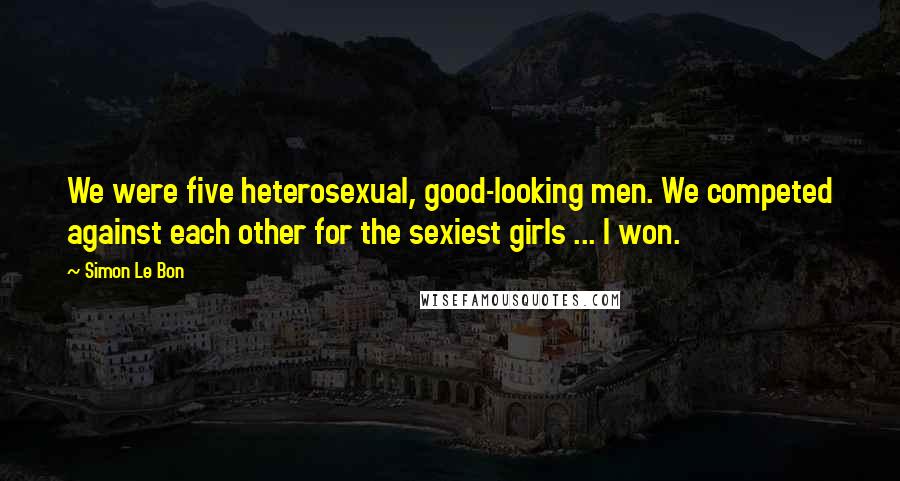 Simon Le Bon Quotes: We were five heterosexual, good-looking men. We competed against each other for the sexiest girls ... I won.