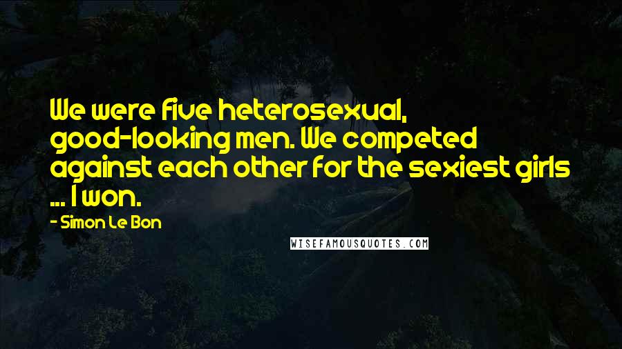 Simon Le Bon Quotes: We were five heterosexual, good-looking men. We competed against each other for the sexiest girls ... I won.