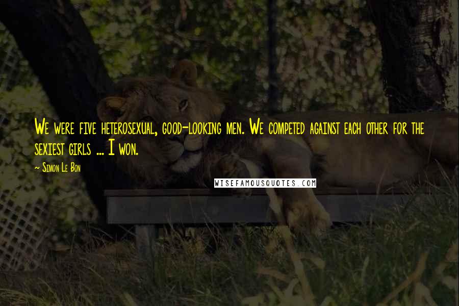 Simon Le Bon Quotes: We were five heterosexual, good-looking men. We competed against each other for the sexiest girls ... I won.