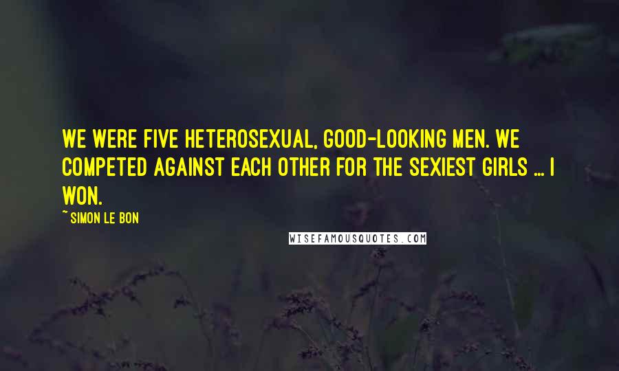 Simon Le Bon Quotes: We were five heterosexual, good-looking men. We competed against each other for the sexiest girls ... I won.