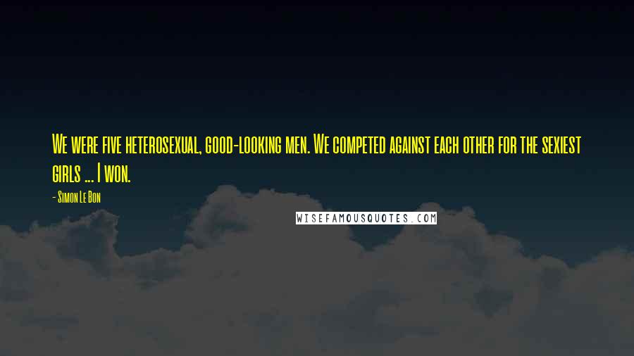 Simon Le Bon Quotes: We were five heterosexual, good-looking men. We competed against each other for the sexiest girls ... I won.