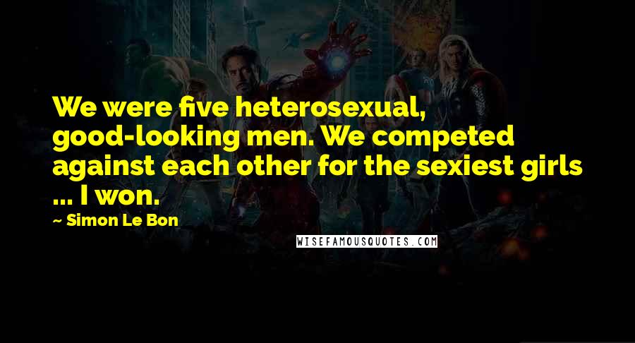 Simon Le Bon Quotes: We were five heterosexual, good-looking men. We competed against each other for the sexiest girls ... I won.
