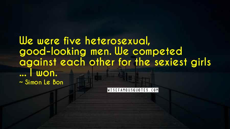 Simon Le Bon Quotes: We were five heterosexual, good-looking men. We competed against each other for the sexiest girls ... I won.