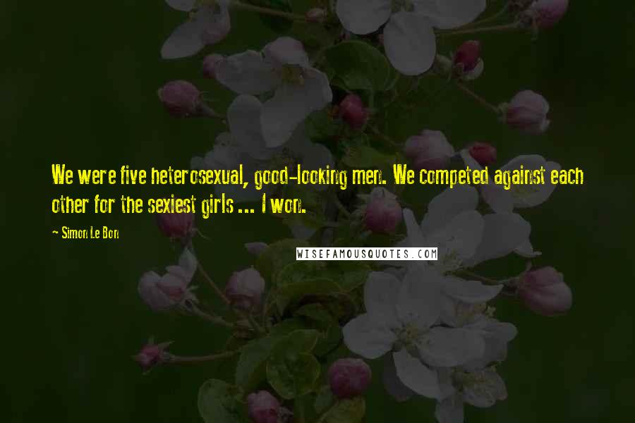 Simon Le Bon Quotes: We were five heterosexual, good-looking men. We competed against each other for the sexiest girls ... I won.