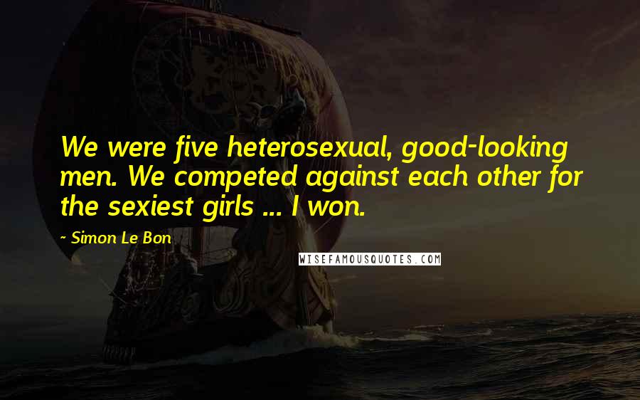 Simon Le Bon Quotes: We were five heterosexual, good-looking men. We competed against each other for the sexiest girls ... I won.