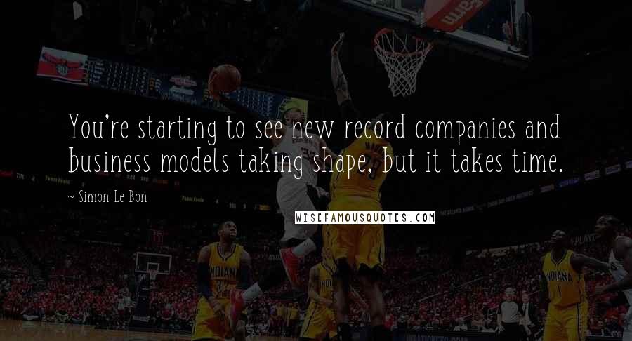 Simon Le Bon Quotes: You're starting to see new record companies and business models taking shape, but it takes time.