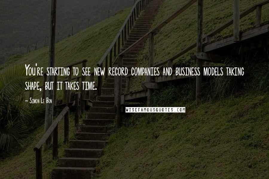 Simon Le Bon Quotes: You're starting to see new record companies and business models taking shape, but it takes time.