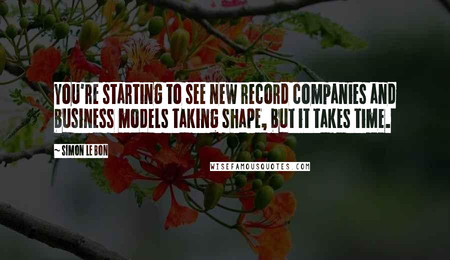 Simon Le Bon Quotes: You're starting to see new record companies and business models taking shape, but it takes time.