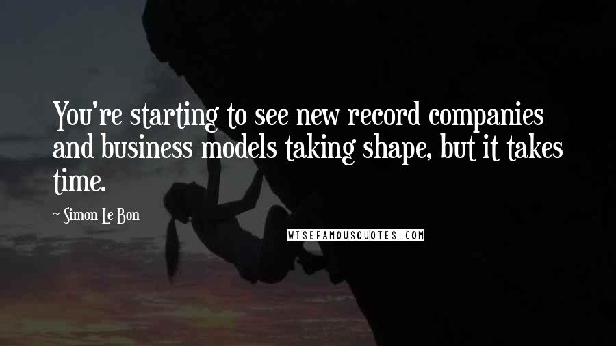 Simon Le Bon Quotes: You're starting to see new record companies and business models taking shape, but it takes time.