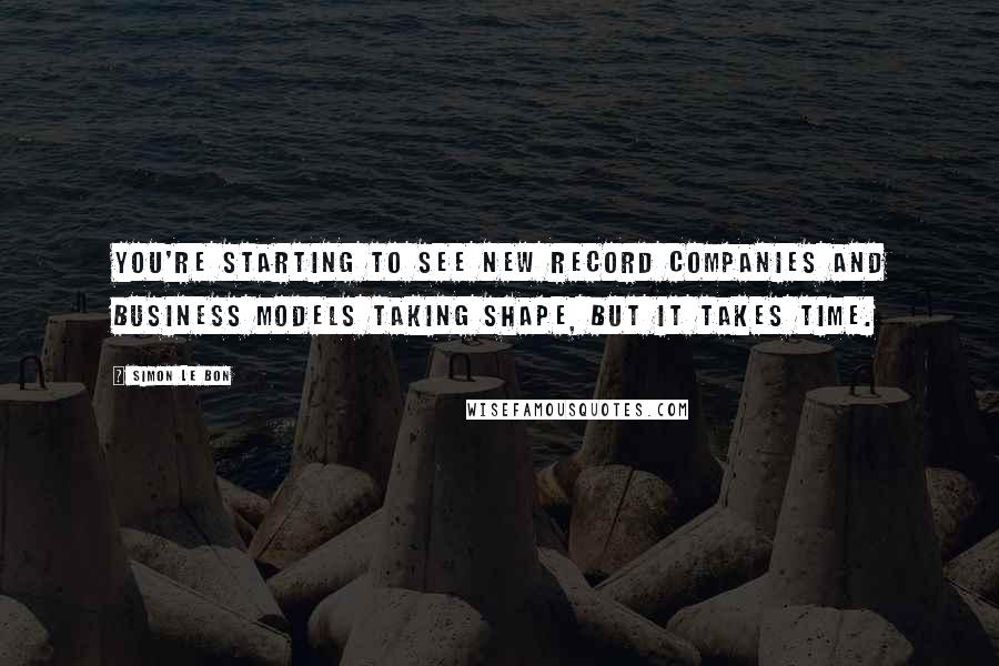 Simon Le Bon Quotes: You're starting to see new record companies and business models taking shape, but it takes time.