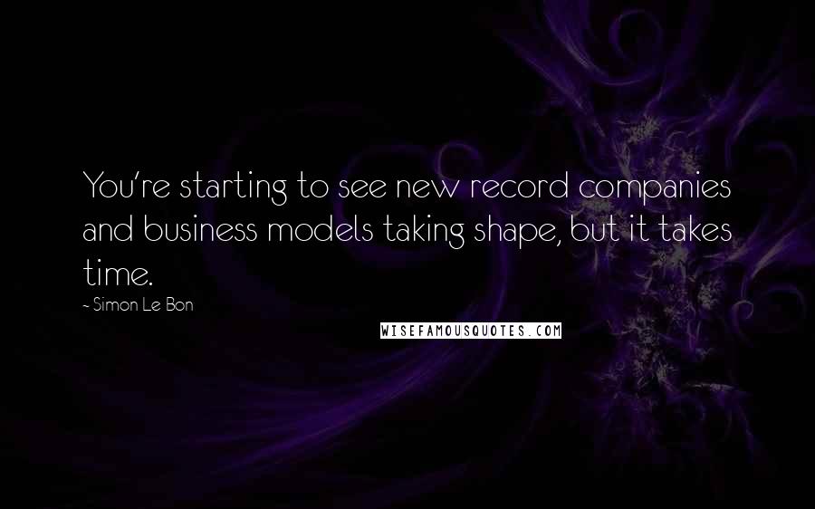 Simon Le Bon Quotes: You're starting to see new record companies and business models taking shape, but it takes time.