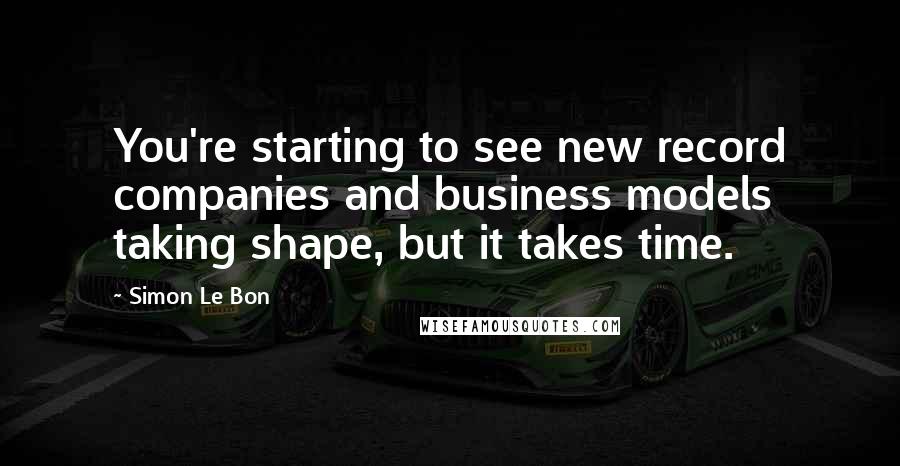 Simon Le Bon Quotes: You're starting to see new record companies and business models taking shape, but it takes time.