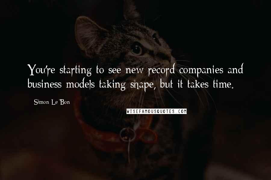 Simon Le Bon Quotes: You're starting to see new record companies and business models taking shape, but it takes time.