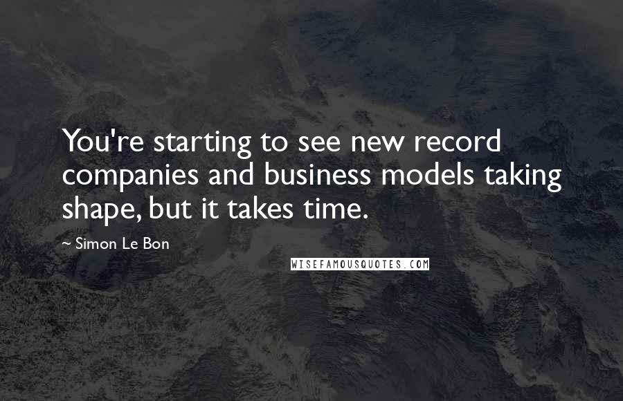 Simon Le Bon Quotes: You're starting to see new record companies and business models taking shape, but it takes time.