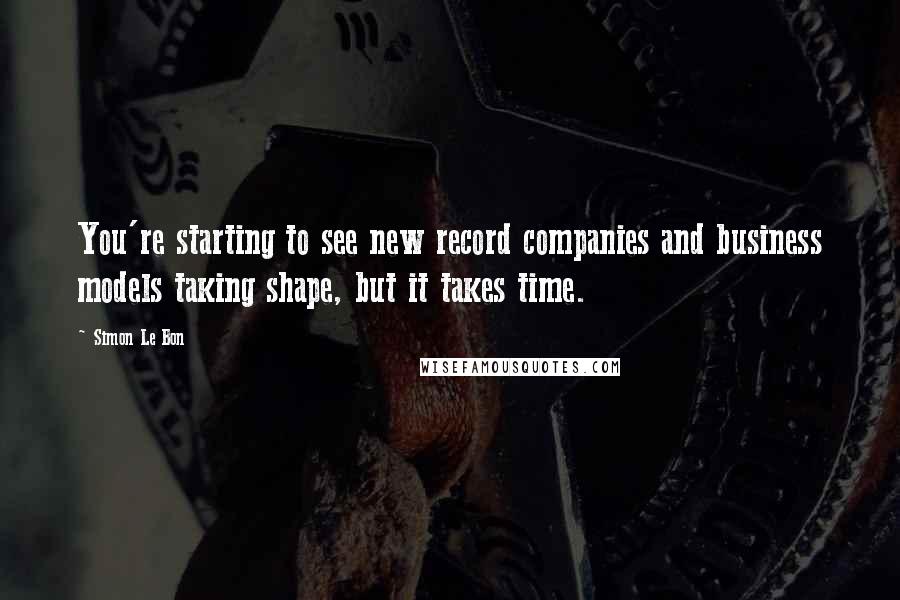 Simon Le Bon Quotes: You're starting to see new record companies and business models taking shape, but it takes time.