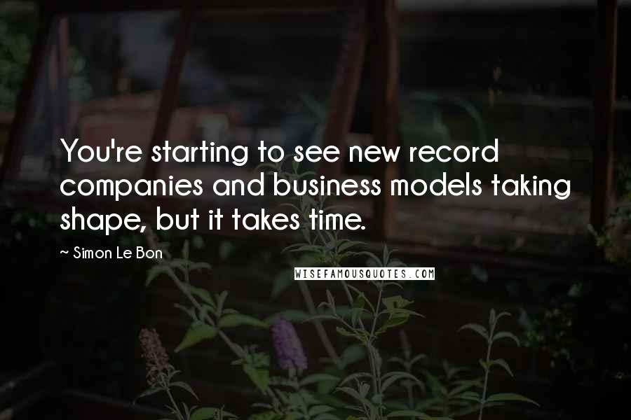 Simon Le Bon Quotes: You're starting to see new record companies and business models taking shape, but it takes time.