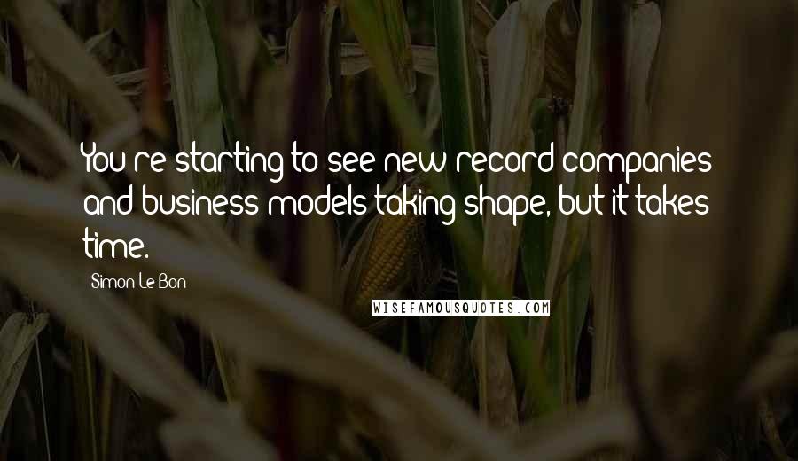 Simon Le Bon Quotes: You're starting to see new record companies and business models taking shape, but it takes time.