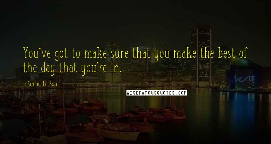 Simon Le Bon Quotes: You've got to make sure that you make the best of the day that you're in.