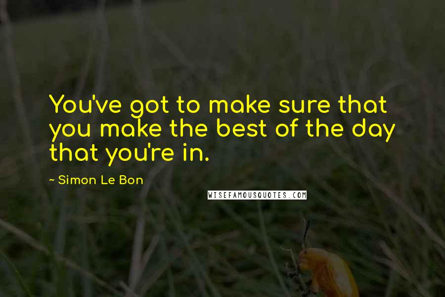 Simon Le Bon Quotes: You've got to make sure that you make the best of the day that you're in.