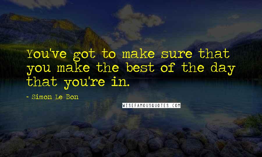 Simon Le Bon Quotes: You've got to make sure that you make the best of the day that you're in.