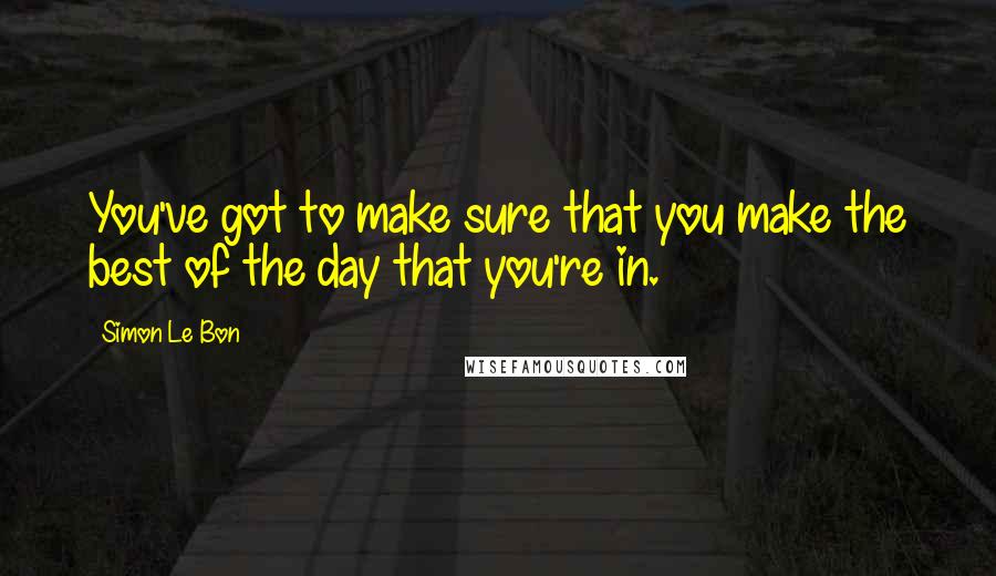 Simon Le Bon Quotes: You've got to make sure that you make the best of the day that you're in.