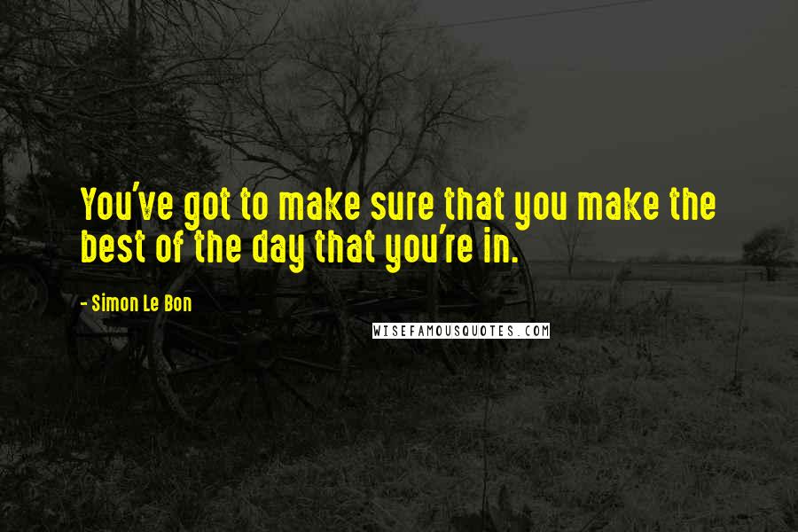 Simon Le Bon Quotes: You've got to make sure that you make the best of the day that you're in.