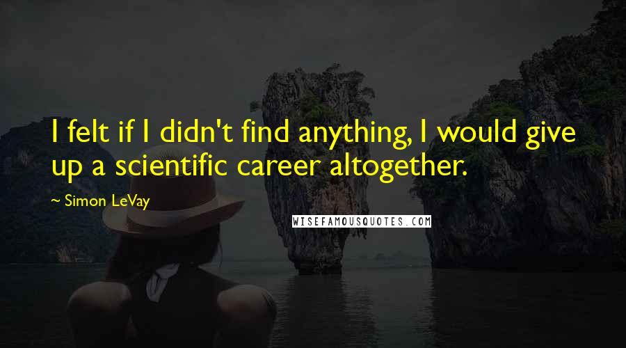 Simon LeVay Quotes: I felt if I didn't find anything, I would give up a scientific career altogether.