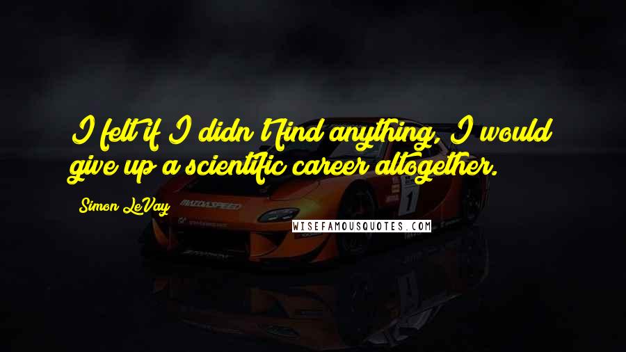 Simon LeVay Quotes: I felt if I didn't find anything, I would give up a scientific career altogether.