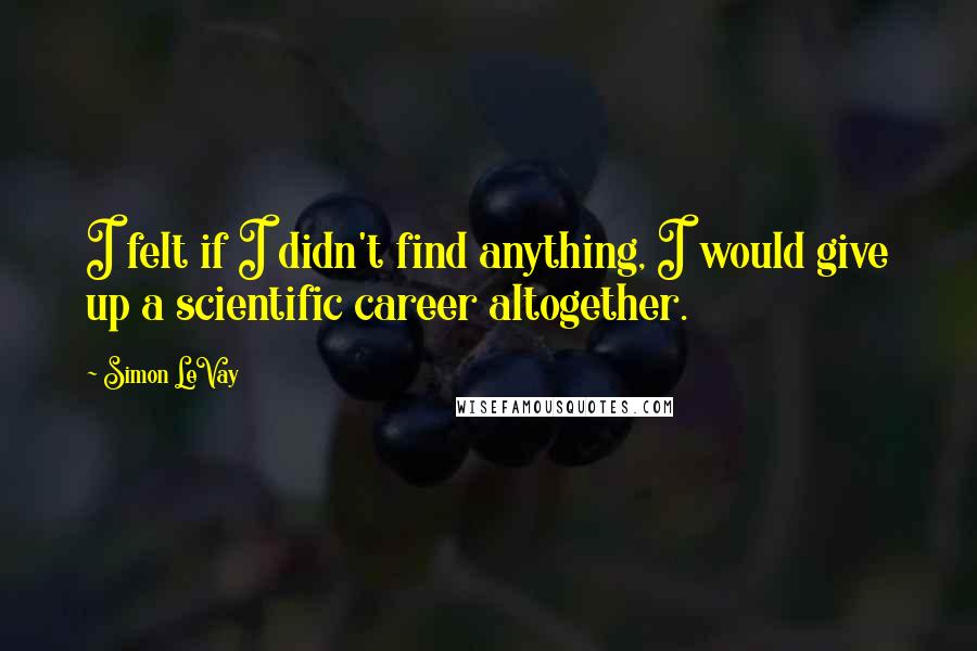 Simon LeVay Quotes: I felt if I didn't find anything, I would give up a scientific career altogether.