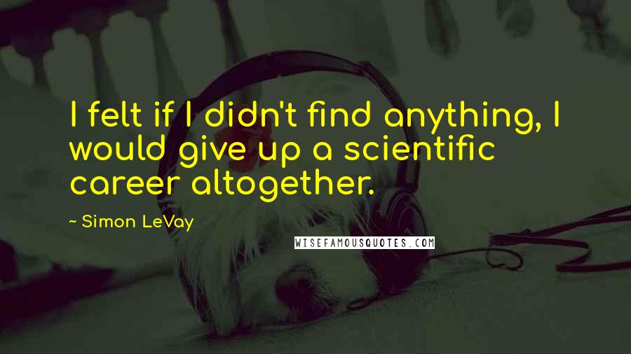 Simon LeVay Quotes: I felt if I didn't find anything, I would give up a scientific career altogether.