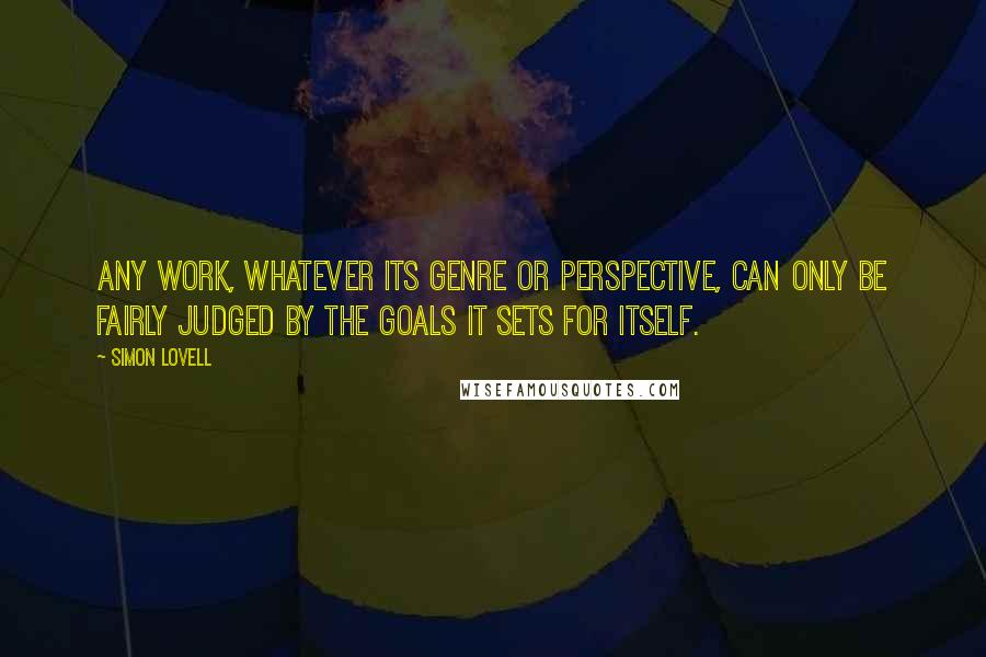 Simon Lovell Quotes: Any work, whatever its genre or perspective, can only be fairly judged by the goals it sets for itself.