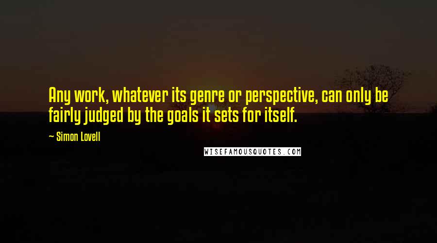 Simon Lovell Quotes: Any work, whatever its genre or perspective, can only be fairly judged by the goals it sets for itself.