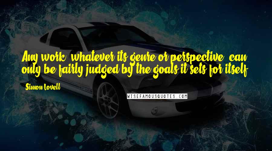 Simon Lovell Quotes: Any work, whatever its genre or perspective, can only be fairly judged by the goals it sets for itself.