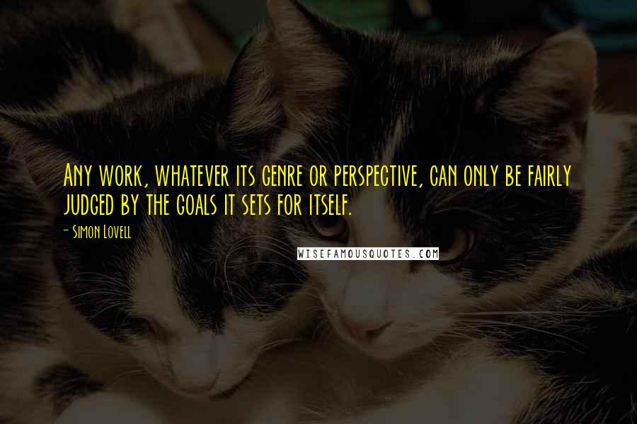 Simon Lovell Quotes: Any work, whatever its genre or perspective, can only be fairly judged by the goals it sets for itself.